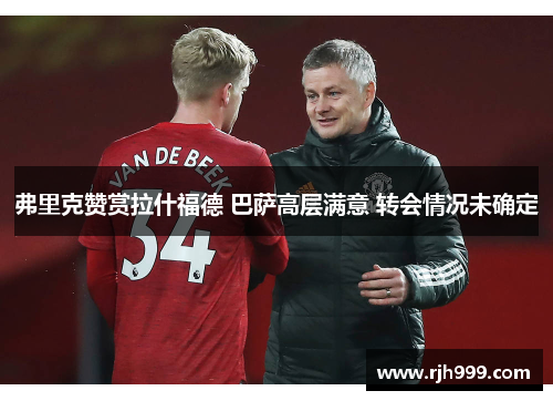 弗里克赞赏拉什福德 巴萨高层满意 转会情况未确定